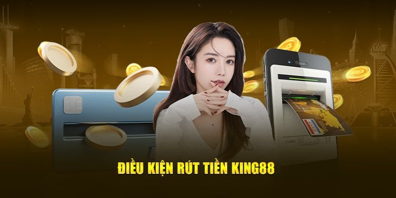 Những điều kiện cấp thiết cần thỏa mãn khi RÚT TIỀN KING88